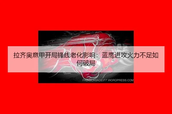 拉齐奥意甲开局锋线老化影响：蓝鹰进攻火力不足如何破局