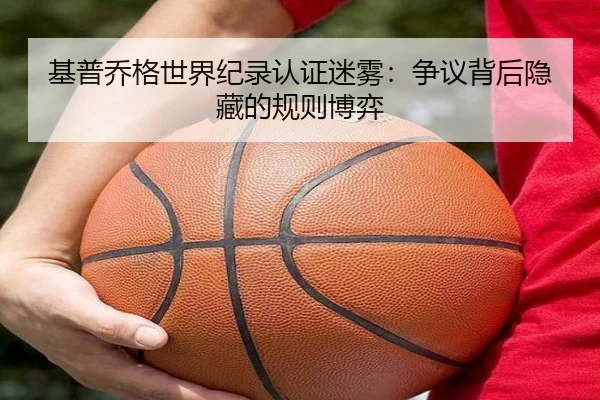 基普乔格世界纪录认证迷雾：争议背后隐藏的规则博弈