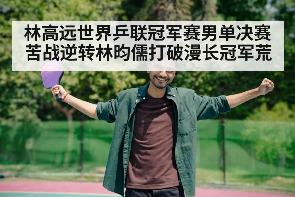 林高远世界乒联冠军赛男单决赛苦战逆转林昀儒打破漫长冠军荒