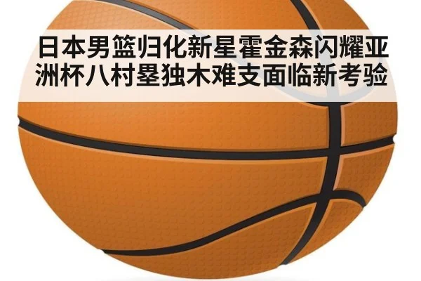 日本男篮归化新星霍金森闪耀亚洲杯八村塁独木难支面临新考验