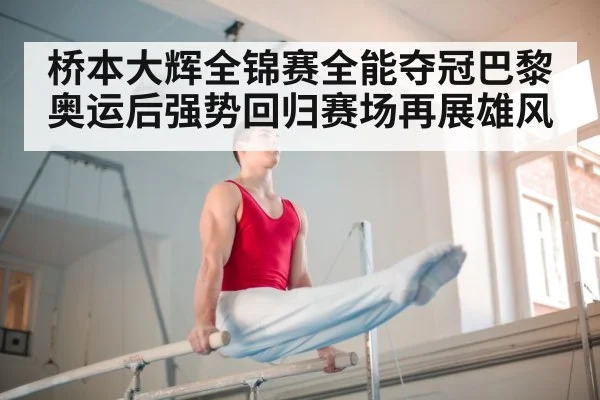 桥本大辉全锦赛全能夺冠巴黎奥运后强势回归赛场再展雄风
