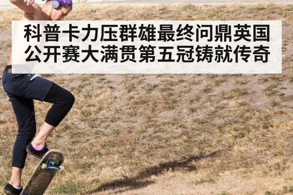 科普卡力压群雄最终问鼎英国公开赛大满贯第五冠铸就传奇
