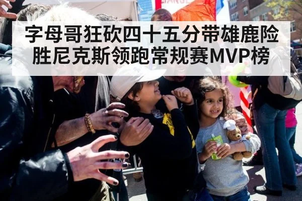 字母哥狂砍四十五分带雄鹿险胜尼克斯领跑常规赛MVP榜