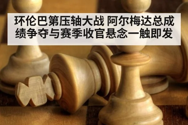 环伦巴第压轴大战 阿尔梅达总成绩争夺与赛季收官悬念一触即发