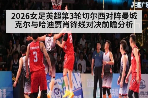 2026女足英超第3轮切尔西对阵曼城克尔与哈迪贾肖锋线对决前瞻分析